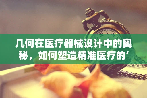 几何在医疗器械设计中的奥秘，如何塑造精准医疗的‘黄金比例’？