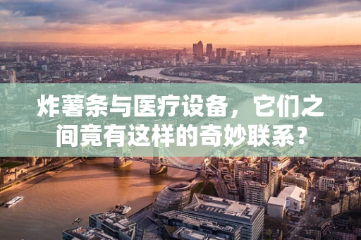 炸薯条与医疗设备，它们之间竟有这样的奇妙联系？
