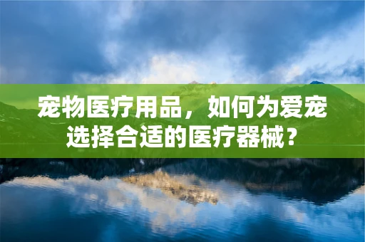 宠物医疗用品，如何为爱宠选择合适的医疗器械？