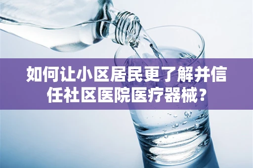 如何让小区居民更了解并信任社区医院医疗器械？