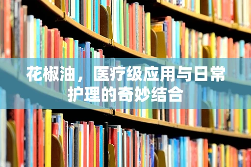 花椒油，医疗级应用与日常护理的奇妙结合