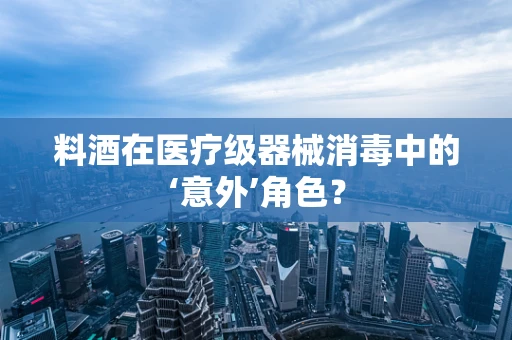 料酒在医疗级器械消毒中的‘意外’角色？