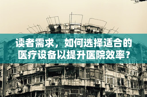 读者需求，如何选择适合的医疗设备以提升医院效率？