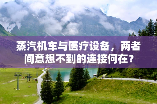 蒸汽机车与医疗设备，两者间意想不到的连接何在？