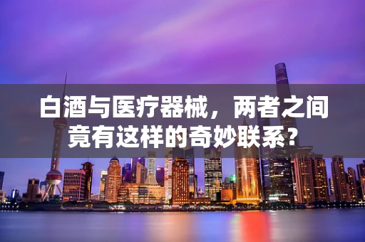 白酒与医疗器械，两者之间竟有这样的奇妙联系？