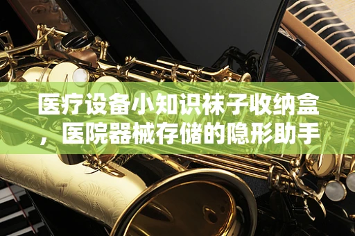 医疗设备小知识袜子收纳盒，医院器械存储的隐形助手？