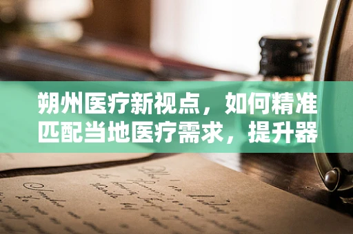 朔州医疗新视点，如何精准匹配当地医疗需求，提升器械应用效率？