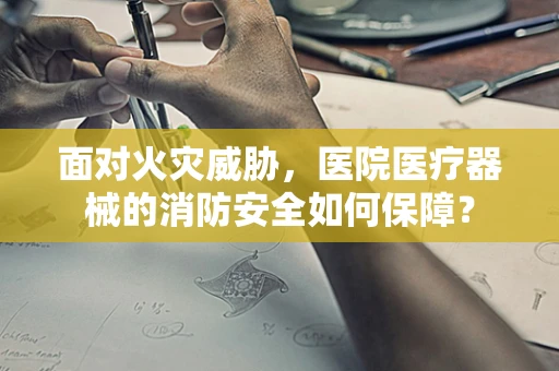 面对火灾威胁，医院医疗器械的消防安全如何保障？