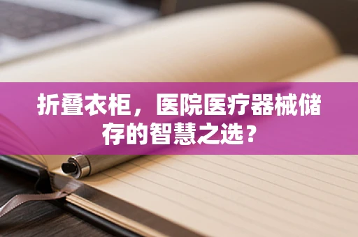 折叠衣柜，医院医疗器械储存的智慧之选？
