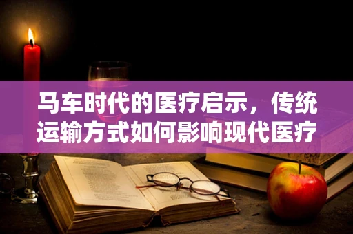 马车时代的医疗启示，传统运输方式如何影响现代医疗器械的配送效率？