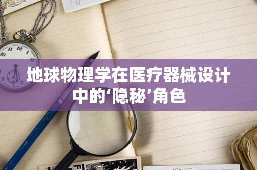 地球物理学在医疗器械设计中的‘隐秘’角色