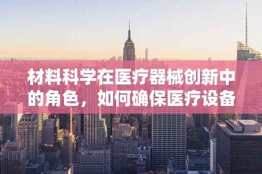 材料科学在医疗器械创新中的角色，如何确保医疗设备的耐用与安全？