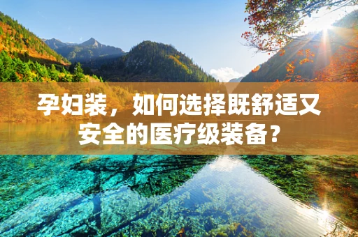 孕妇装，如何选择既舒适又安全的医疗级装备？