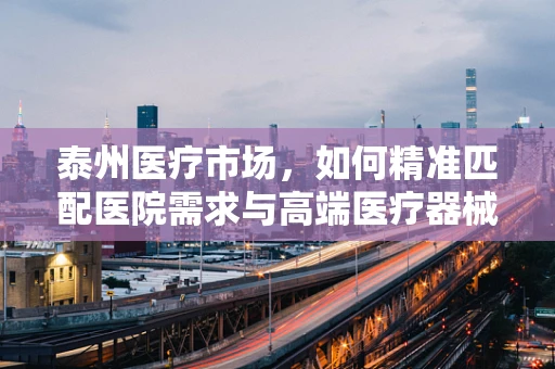 泰州医疗市场，如何精准匹配医院需求与高端医疗器械的供应？