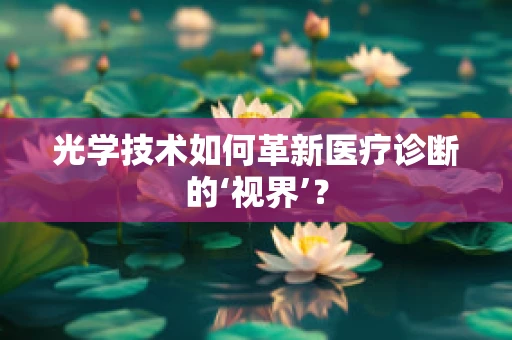 光学技术如何革新医疗诊断的‘视界’？