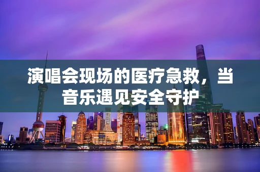 演唱会现场的医疗急救，当音乐遇见安全守护