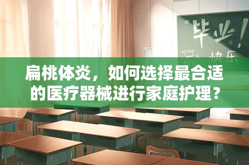 扁桃体炎，如何选择最合适的医疗器械进行家庭护理？