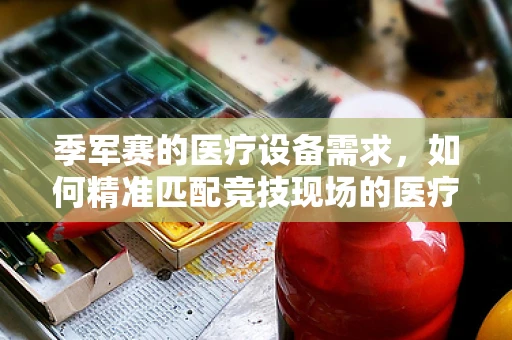 季军赛的医疗设备需求，如何精准匹配竞技现场的医疗保障？