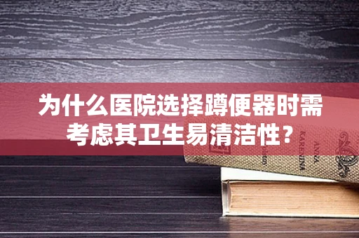 为什么医院选择蹲便器时需考虑其卫生易清洁性？