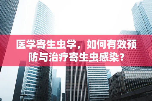 医学寄生虫学，如何有效预防与治疗寄生虫感染？