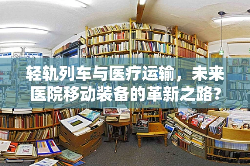 轻轨列车与医疗运输，未来医院移动装备的革新之路？