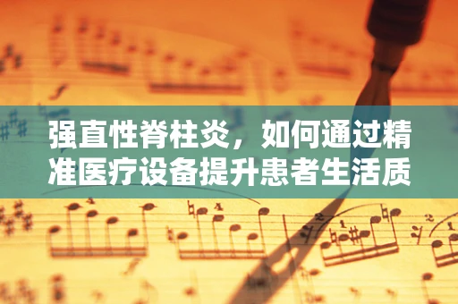 强直性脊柱炎，如何通过精准医疗设备提升患者生活质量？