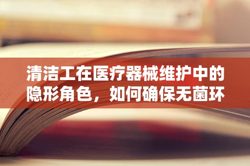 清洁工在医疗器械维护中的隐形角色，如何确保无菌环境？
