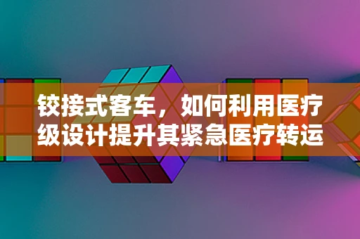 铰接式客车，如何利用医疗级设计提升其紧急医疗转运能力？