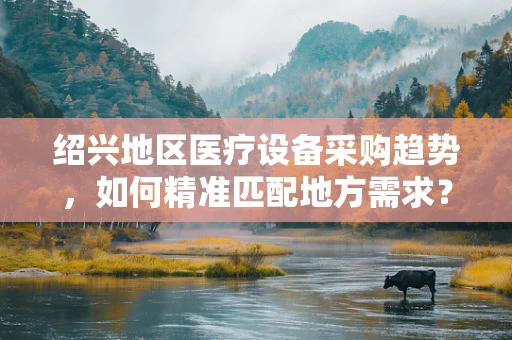 绍兴地区医疗设备采购趋势，如何精准匹配地方需求？