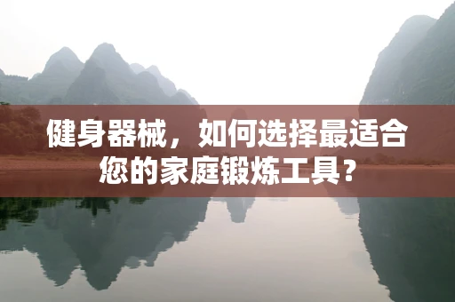 健身器械，如何选择最适合您的家庭锻炼工具？