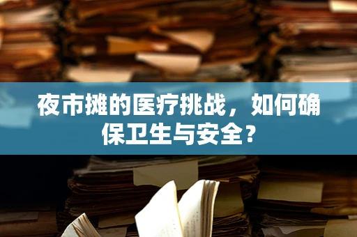 夜市摊的医疗挑战，如何确保卫生与安全？
