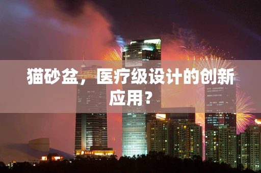猫砂盆，医疗级设计的创新应用？