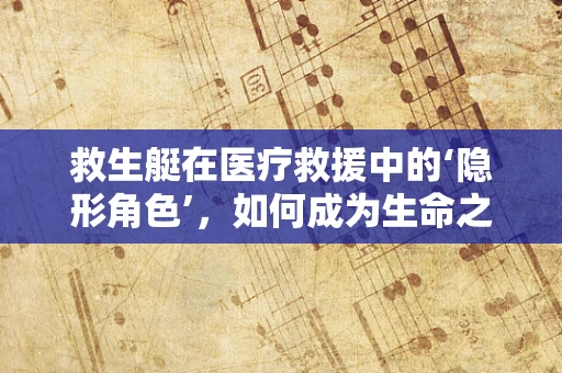 救生艇在医疗救援中的‘隐形角色’，如何成为生命之舟的守护者？