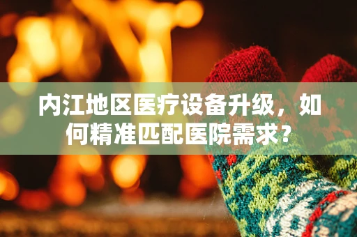 内江地区医疗设备升级，如何精准匹配医院需求？