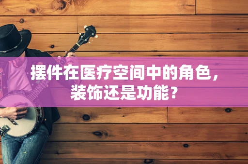 摆件在医疗空间中的角色，装饰还是功能？