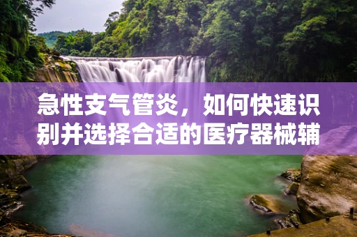 急性支气管炎，如何快速识别并选择合适的医疗器械辅助治疗？