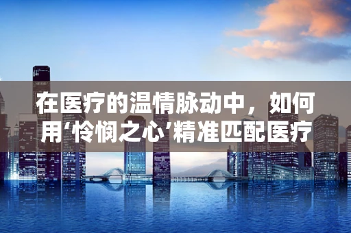 在医疗的温情脉动中，如何用‘怜悯之心’精准匹配医疗设备？