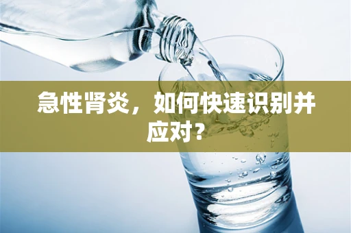 急性肾炎，如何快速识别并应对？