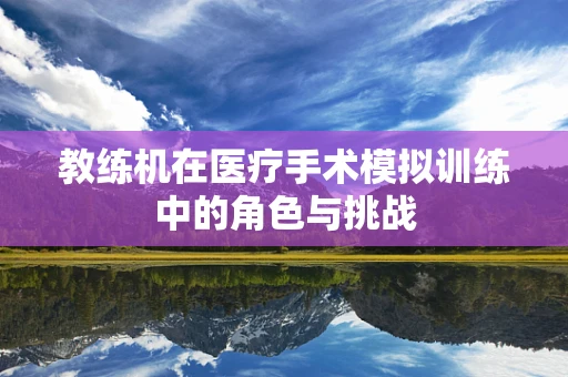 教练机在医疗手术模拟训练中的角色与挑战