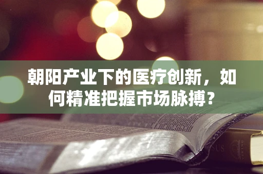 朝阳产业下的医疗创新，如何精准把握市场脉搏？