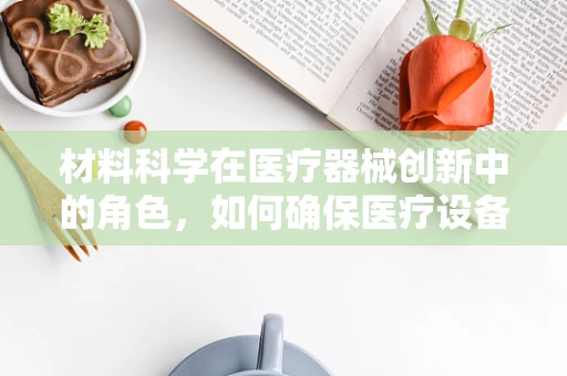 材料科学在医疗器械创新中的角色，如何确保医疗设备的耐用与安全？