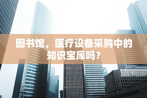 图书馆，医疗设备采购中的知识宝库吗？
