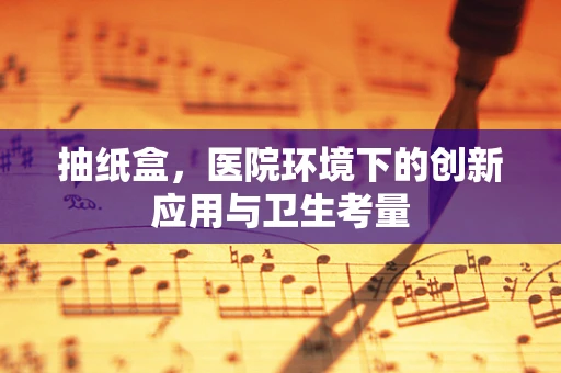 抽纸盒，医院环境下的创新应用与卫生考量