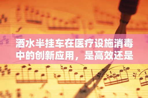 洒水半挂车在医疗设施消毒中的创新应用，是高效还是多余？