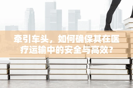 牵引车头，如何确保其在医疗运输中的安全与高效？