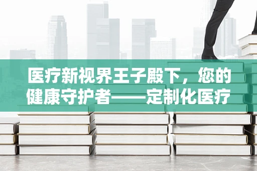 医疗新视界王子殿下，您的健康守护者——定制化医疗设备如何精准匹配？