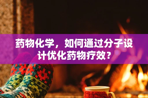 药物化学，如何通过分子设计优化药物疗效？