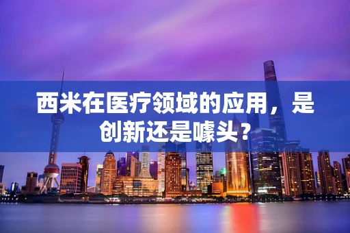 西米在医疗领域的应用，是创新还是噱头？