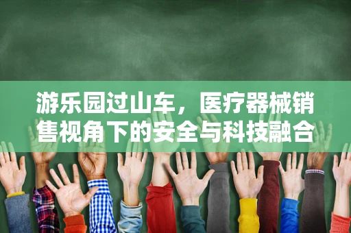 游乐园过山车，医疗器械销售视角下的安全与科技融合