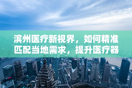 滨州医疗新视界，如何精准匹配当地需求，提升医疗器械采购效率？